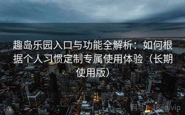 趣岛乐园入口与功能全解析:如何根据个人习惯定制专属使用体验(长期使用版) 趣岛乐园入口与功能全解析:如何根据个人习惯定制专属使用体验(长期使用版)