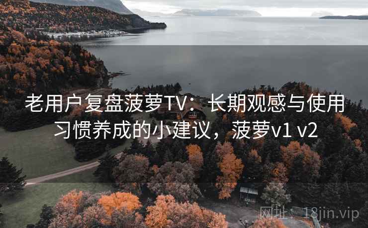 老用户复盘菠萝TV:长期观感与使用习惯养成的小建议,菠萝v1 v2 老用户复盘菠萝TV:长期观感与使用习惯养成的小建议,菠萝v1 v2