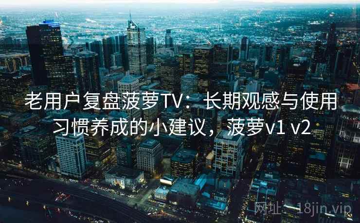 老用户复盘菠萝TV:长期观感与使用习惯养成的小建议,菠萝v1 v2 老用户复盘菠萝TV:长期观感与使用习惯养成的小建议,菠萝v1 v2