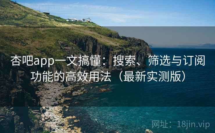 杏吧app一文搞懂:搜索、筛选与订阅功能的高效用法(最新实测版) 杏吧app一文搞懂:搜索、筛选与订阅功能的高效用法(最新实测版)