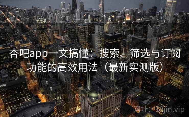 杏吧app一文搞懂:搜索、筛选与订阅功能的高效用法(最新实测版) 杏吧app一文搞懂:搜索、筛选与订阅功能的高效用法(最新实测版)