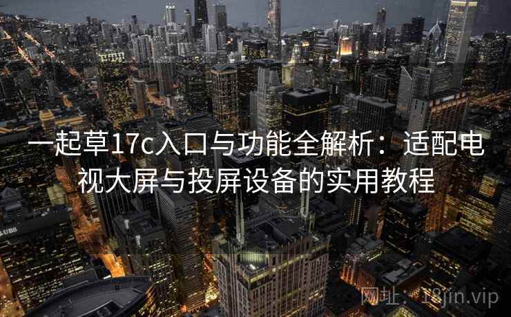 一起草17c入口与功能全解析:适配电视大屏与投屏设备的实用教程 一起草17c入口与功能全解析:适配电视大屏与投屏设备的实用教程
