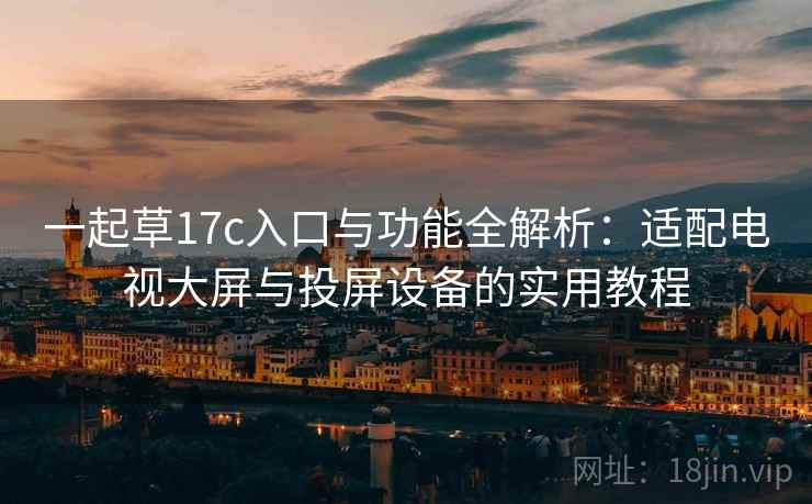 一起草17c入口与功能全解析:适配电视大屏与投屏设备的实用教程 一起草17c入口与功能全解析:适配电视大屏与投屏设备的实用教程