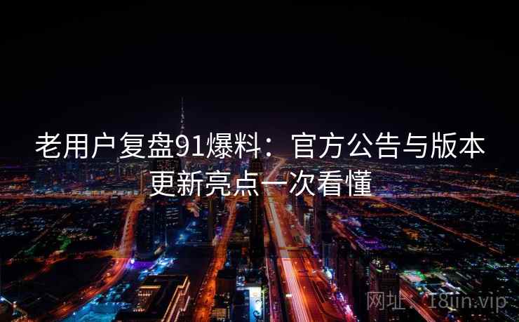 老用户复盘91爆料:官方公告与版本更新亮点一次看懂 老用户复盘91爆料:官方公告与版本更新亮点一次看懂