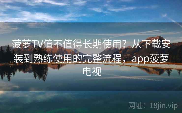 菠萝TV值不值得长期使用?从下载安装到熟练使用的完整流程,app菠萝电视 菠萝TV值不值得长期使用?从下载安装到熟练使用的完整流程,app菠萝电视