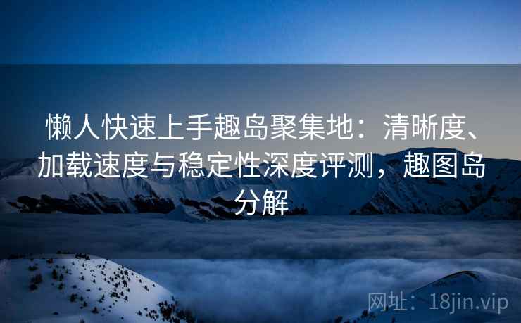 懒人快速上手趣岛聚集地:清晰度、加载速度与稳定性深度评测,趣图岛分解 懒人快速上手趣岛聚集地:清晰度、加载速度与稳定性深度评测,趣图岛分解