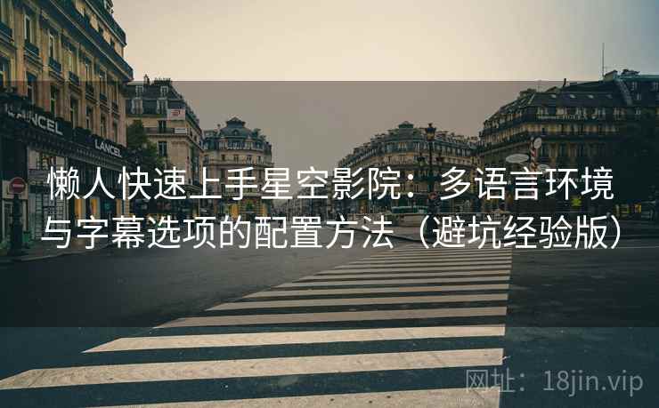 懒人快速上手星空影院:多语言环境与字幕选项的配置方法(避坑经验版) 懒人快速上手星空影院:多语言环境与字幕选项的配置方法(避坑经验版)
