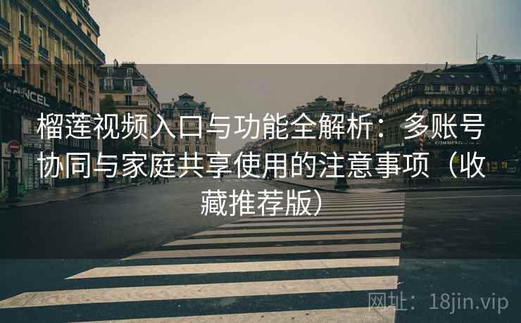 榴莲视频入口与功能全解析:多账号协同与家庭共享使用的注意事项(收藏推荐版) 榴莲视频入口与功能全解析:多账号协同与家庭共享使用的注意事项(收藏推荐版)