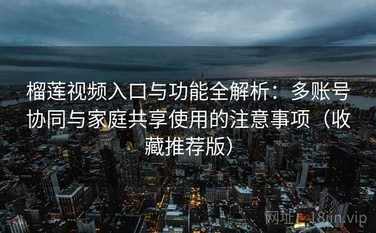 榴莲视频入口与功能全解析:多账号协同与家庭共享使用的注意事项(收藏推荐版) 榴莲视频入口与功能全解析:多账号协同与家庭共享使用的注意事项(收藏推荐版)