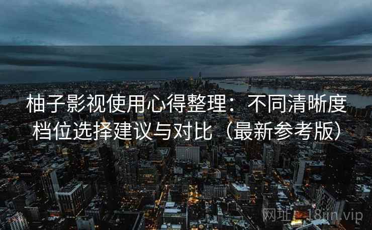 柚子影视使用心得整理:不同清晰度档位选择建议与对比(最新参考版) 柚子影视使用心得整理:不同清晰度档位选择建议与对比(最新参考版)