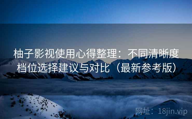 柚子影视使用心得整理:不同清晰度档位选择建议与对比(最新参考版) 柚子影视使用心得整理:不同清晰度档位选择建议与对比(最新参考版)
