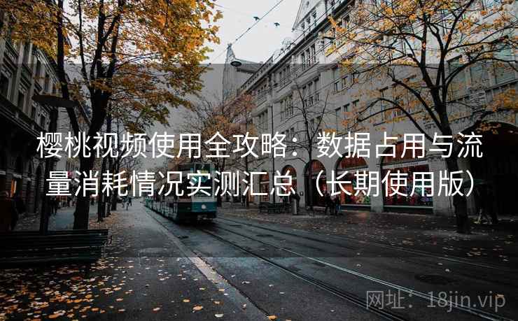 樱桃视频使用全攻略:数据占用与流量消耗情况实测汇总(长期使用版) 樱桃视频使用全攻略:数据占用与流量消耗情况实测汇总(长期使用版)