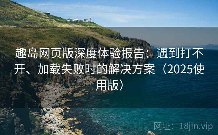 趣岛网页版深度体验报告:遇到打不开、加载失败时的解决方案(2025使用版) 趣岛网页版深度体验报告:遇到打不开、加载失败时的解决方案(2025使用版)
