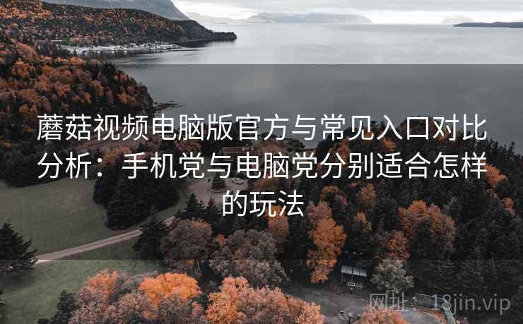 蘑菇视频电脑版官方与常见入口对比分析:手机党与电脑党分别适合怎样的玩法 蘑菇视频电脑版官方与常见入口对比分析:手机党与电脑党分别适合怎样的玩法