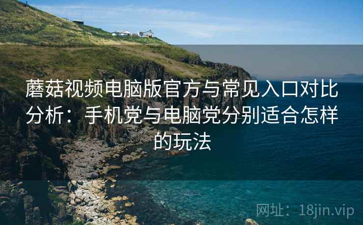 蘑菇视频电脑版官方与常见入口对比分析:手机党与电脑党分别适合怎样的玩法 蘑菇视频电脑版官方与常见入口对比分析:手机党与电脑党分别适合怎样的玩法