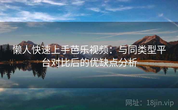 懒人快速上手芭乐视频:与同类型平台对比后的优缺点分析 懒人快速上手芭乐视频:与同类型平台对比后的优缺点分析