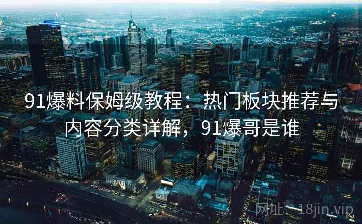91爆料保姆级教程:热门板块推荐与内容分类详解,91爆哥是谁 91爆料保姆级教程:热门板块推荐与内容分类详解,91爆哥是谁