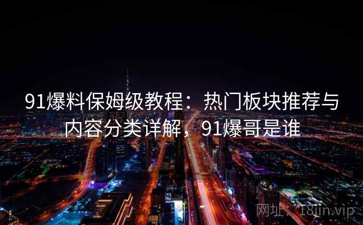 91爆料保姆级教程:热门板块推荐与内容分类详解,91爆哥是谁 91爆料保姆级教程:热门板块推荐与内容分类详解,91爆哥是谁