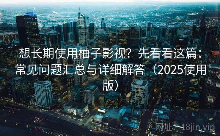 想长期使用柚子影视?先看看这篇:常见问题汇总与详细解答(2025使用版) 想长期使用柚子影视?先看看这篇:常见问题汇总与详细解答(2025使用版)