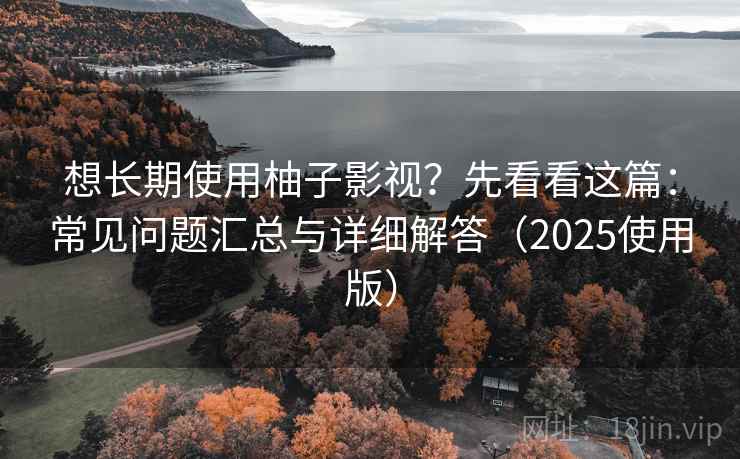 想长期使用柚子影视?先看看这篇:常见问题汇总与详细解答(2025使用版) 想长期使用柚子影视?先看看这篇:常见问题汇总与详细解答(2025使用版)