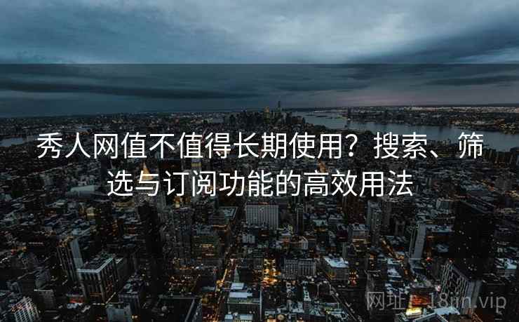 秀人网值不值得长期使用?搜索、筛选与订阅功能的高效用法 秀人网值不值得长期使用?搜索、筛选与订阅功能的高效用法