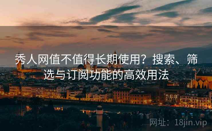 秀人网值不值得长期使用?搜索、筛选与订阅功能的高效用法 秀人网值不值得长期使用?搜索、筛选与订阅功能的高效用法