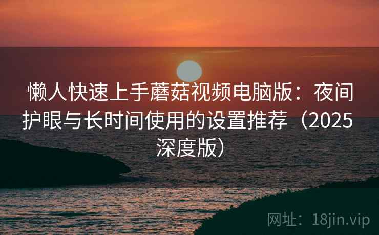 懒人快速上手蘑菇视频电脑版:夜间护眼与长时间使用的设置推荐(2025 深度版) 懒人快速上手蘑菇视频电脑版:夜间护眼与长时间使用的设置推荐(2025 深度版)