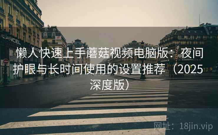 懒人快速上手蘑菇视频电脑版:夜间护眼与长时间使用的设置推荐(2025 深度版) 懒人快速上手蘑菇视频电脑版:夜间护眼与长时间使用的设置推荐(2025 深度版)