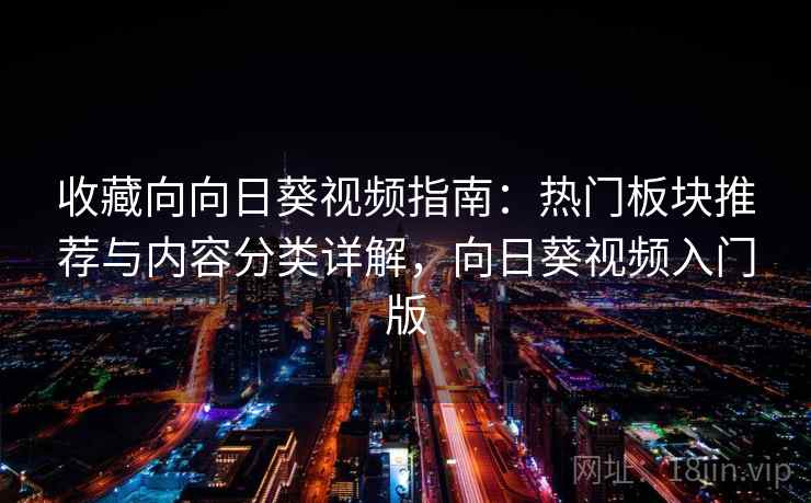 收藏向向日葵视频指南:热门板块推荐与内容分类详解,向日葵视频入门版 收藏向向日葵视频指南:热门板块推荐与内容分类详解,向日葵视频入门版