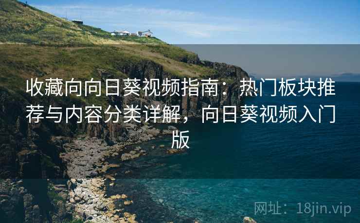 收藏向向日葵视频指南:热门板块推荐与内容分类详解,向日葵视频入门版 收藏向向日葵视频指南:热门板块推荐与内容分类详解,向日葵视频入门版