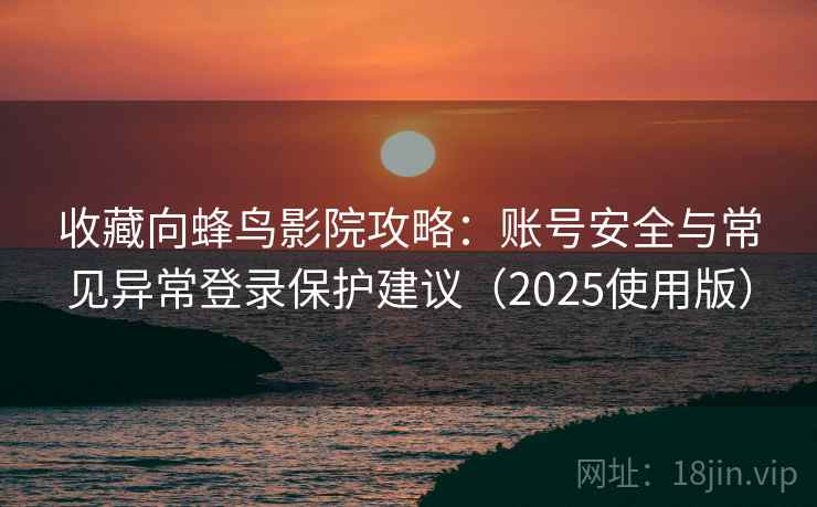 收藏向蜂鸟影院攻略:账号安全与常见异常登录保护建议(2025使用版) 收藏向蜂鸟影院攻略:账号安全与常见异常登录保护建议(2025使用版)