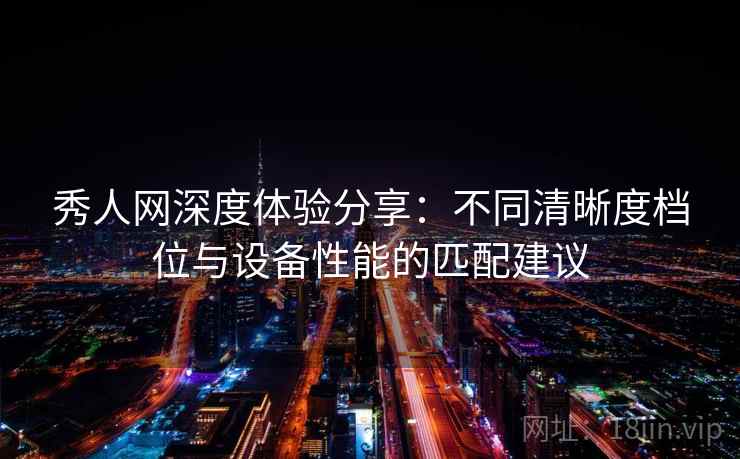 秀人网深度体验分享:不同清晰度档位与设备性能的匹配建议 秀人网深度体验分享:不同清晰度档位与设备性能的匹配建议