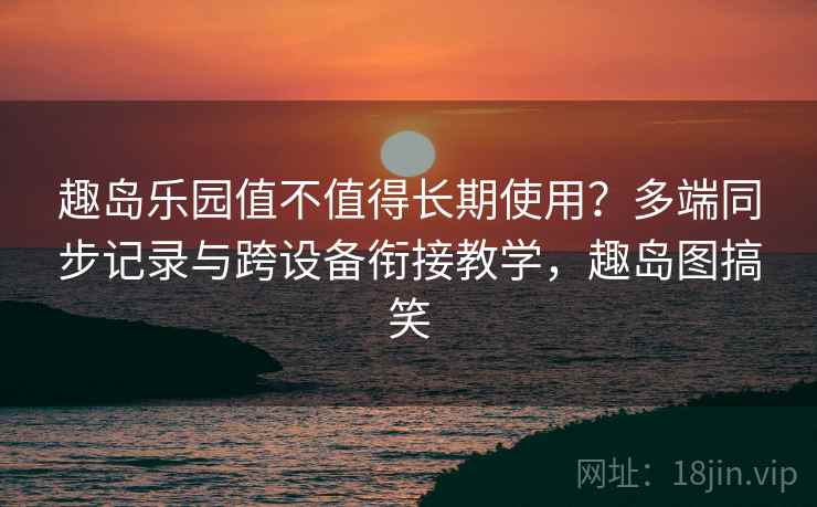 趣岛乐园值不值得长期使用?多端同步记录与跨设备衔接教学,趣岛图搞笑 趣岛乐园值不值得长期使用?多端同步记录与跨设备衔接教学,趣岛图搞笑