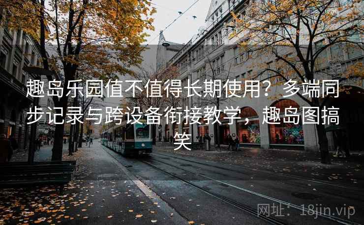 趣岛乐园值不值得长期使用?多端同步记录与跨设备衔接教学,趣岛图搞笑 趣岛乐园值不值得长期使用?多端同步记录与跨设备衔接教学,趣岛图搞笑